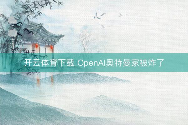 开云体育下载 OpenAI奥特曼家被炸了