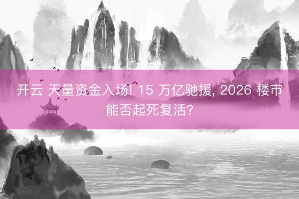 开云 天量资金入场! 15 万亿驰援, 2026 楼市能否起死复活?