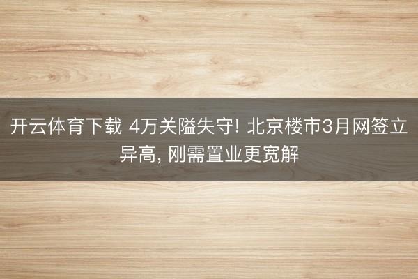 开云体育下载 4万关隘失守! 北京楼市3月网签立异高， 刚需置业更宽解