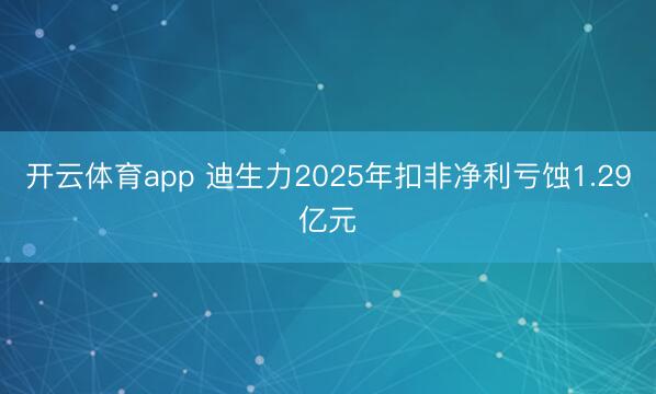开云体育app 迪生力2025年扣非净利亏蚀1.29亿元