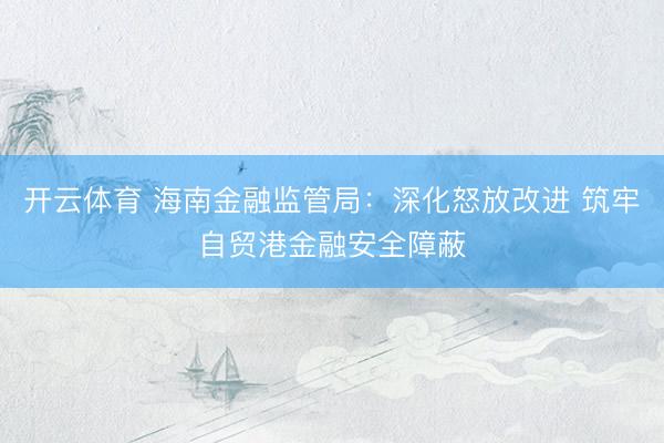 开云体育 海南金融监管局：深化怒放改进 筑牢自贸港金融安全障蔽