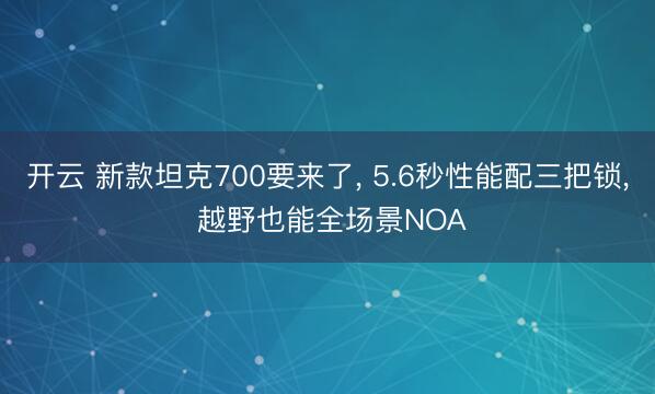 开云 新款坦克700要来了, 5.6秒性能配三把锁, 越野也能全场景NOA