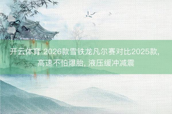 开云体育 2026款雪铁龙凡尔赛对比2025款， 高速不怕爆胎， 液压缓冲减震