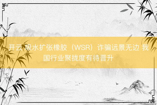 开云 吸水扩张橡胶(WSR)诈骗远景无边 我国行业聚拢度有待晋升