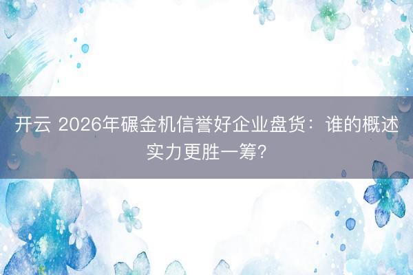 开云 2026年碾金机信誉好企业盘货：谁的概述实力更胜一筹？