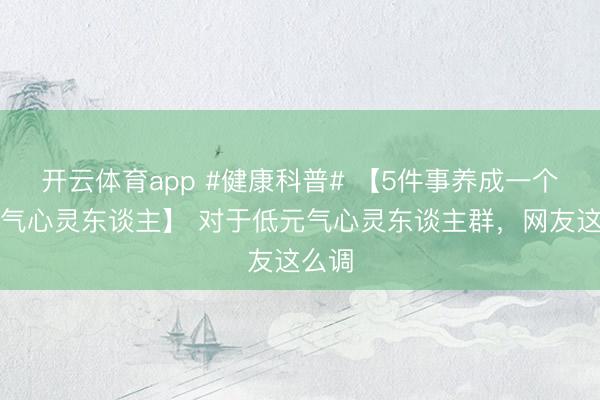 开云体育app #健康科普# 【5件事养成一个低元气心灵东谈主】 对于低元气心灵东谈主群，网友这么调