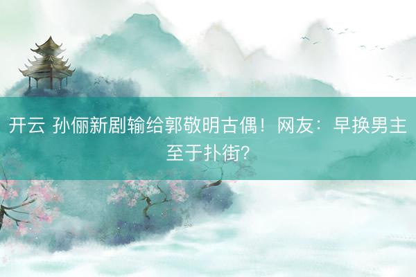 开云 孙俪新剧输给郭敬明古偶！网友：早换男主至于扑街？