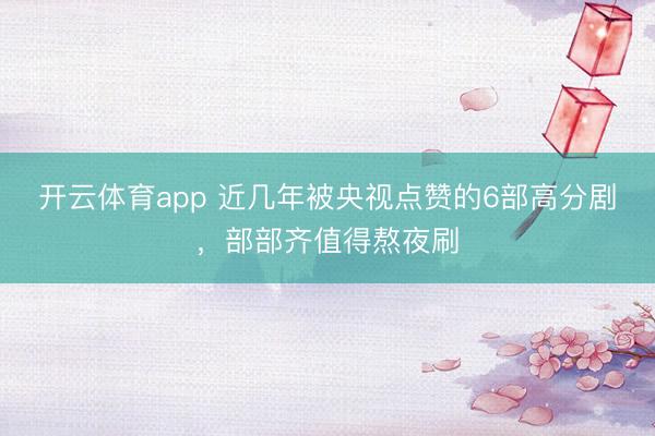 开云体育app 近几年被央视点赞的6部高分剧，部部齐值得熬夜刷
