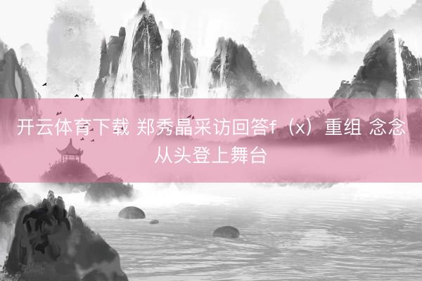 开云体育下载 郑秀晶采访回答f(x)重组 念念从头登上舞台