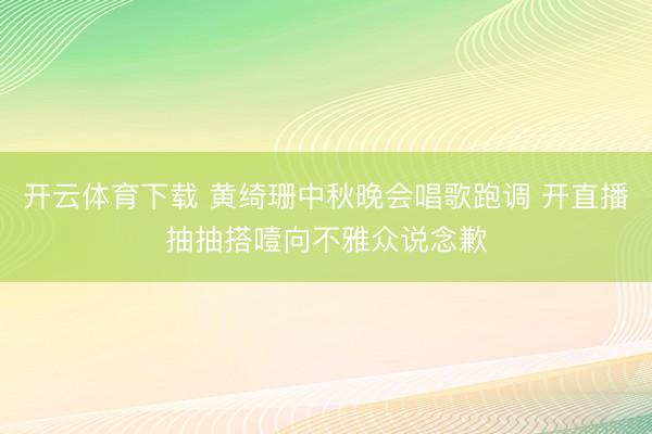 开云体育下载 黄绮珊中秋晚会唱歌跑调 开直播抽抽搭噎向不雅众说念歉