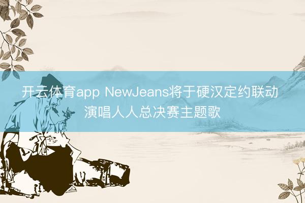 开云体育app NewJeans将于硬汉定约联动 演唱人人总决赛主题歌