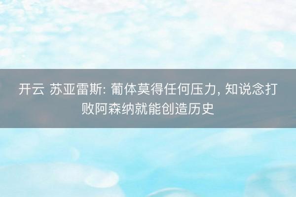 开云 苏亚雷斯: 葡体莫得任何压力， 知说念打败阿森纳就能创造历史