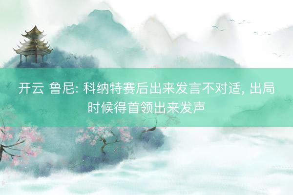 开云 鲁尼: 科纳特赛后出来发言不对适， 出局时候得首领出来发声