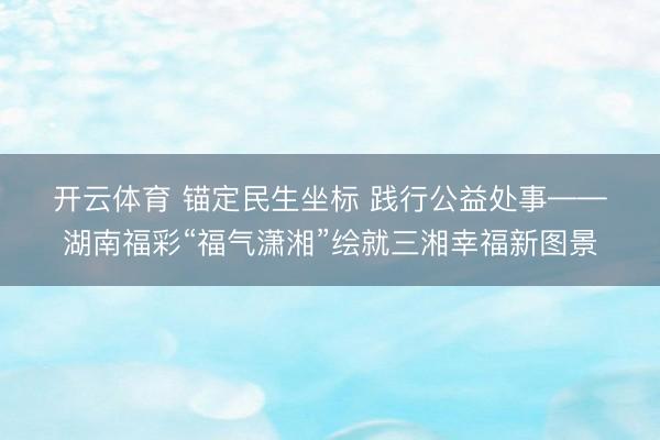 开云体育 锚定民生坐标 践行公益处事——湖南福彩“福气潇湘”绘就三湘幸福新图景