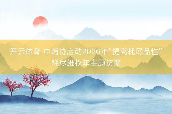 开云体育 中消协启动2026年“提高耗尽品性”耗尽维权年主题访谒