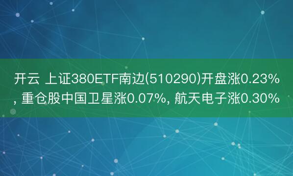 开云 上证380ETF南边(510290)开盘涨0.23%， 重仓股中国卫星涨0.07%， 航天电子涨0.30%