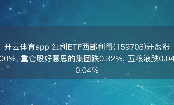 开云体育app 红利ETF西部利得(159708)开盘涨0.00%， 重仓股好意思的集团跌0.32%， 五粮液跌0.04%