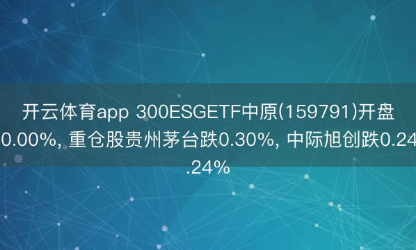 开云体育app 300ESGETF中原(159791)开盘涨0.00%， 重仓股贵州茅台跌0.30%， 中际旭创跌0.24%