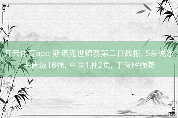 开云体育app 斯诺克世锦赛第二日战报， 5东说念主晋级16强， 中国1胜2负， 丁俊晖强势