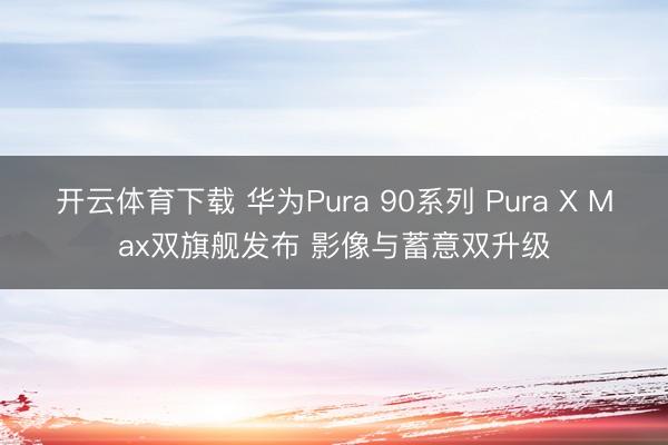 开云体育下载 华为Pura 90系列 Pura X Max双旗舰发布 影像与蓄意双升级