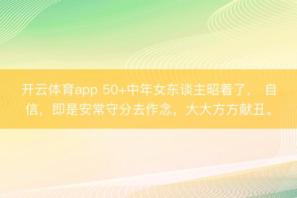 开云体育app 50+中年女东谈主昭着了， 自信，即是安常守分去作念，大大方方献丑。