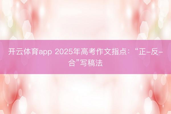 开云体育app 2025年高考作文指点：“正-反-合”写稿法