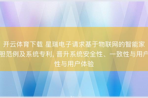 开云体育下载 星瑞电子请求基于物联网的智能家居放胆范例及系统专利， 晋升系统安全性、一致性与用户体验