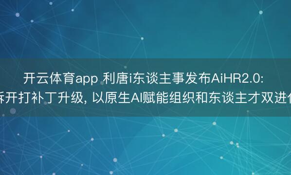 开云体育app 利唐i东谈主事发布AiHR2.0: 拆开打补丁升级， 以原生AI赋能组织和东谈主才双进化