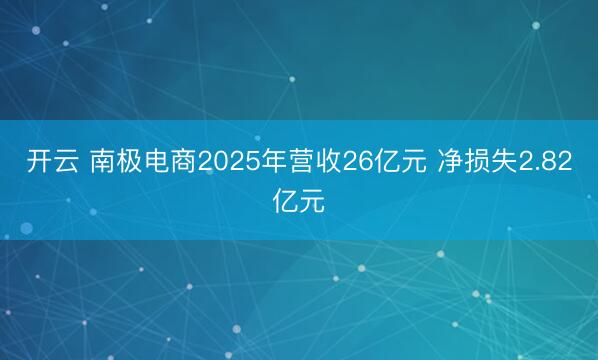 开云 南极电商2025年营收26亿元 净损失2.82亿元