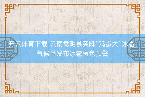 开云体育下载 云南嵩明县突降“鸡蛋大”冰雹，气候台发布冰雹橙色预警