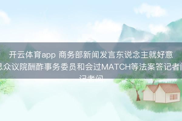 开云体育app 商务部新闻发言东说念主就好意思众议院酬酢事务委员和会过MATCH等法案答记者问