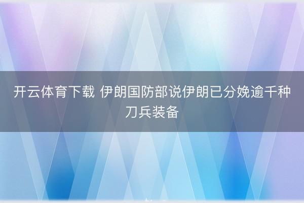 开云体育下载 伊朗国防部说伊朗已分娩逾千种刀兵装备