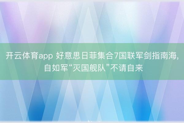 开云体育app 好意思日菲集合7国联军剑指南海， 自如军“灭国舰队”不请自来