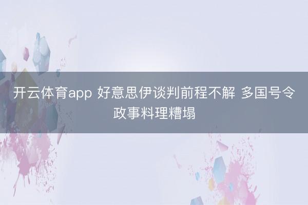 开云体育app 好意思伊谈判前程不解 多国号令政事料理糟塌