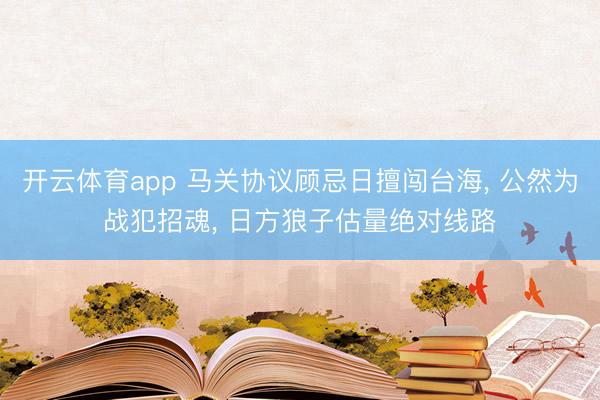 开云体育app 马关协议顾忌日擅闯台海， 公然为战犯招魂， 日方狼子估量绝对线路