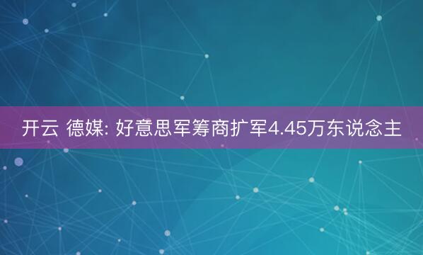 开云 德媒: 好意思军筹商扩军4.45万东说念主