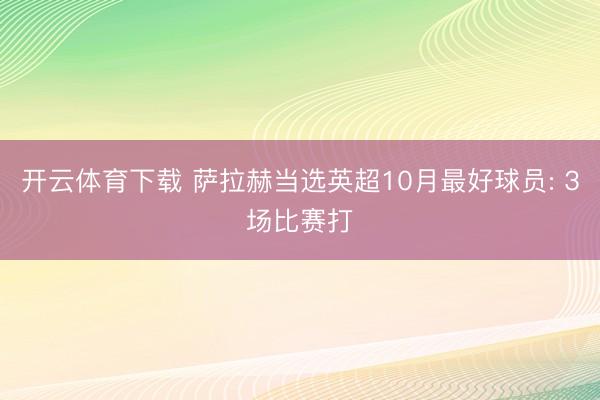 开云体育下载 萨拉赫当选英超10月最好球员: 3场比赛打