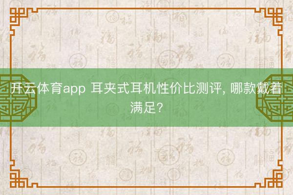 开云体育app 耳夹式耳机性价比测评， 哪款戴着满足?