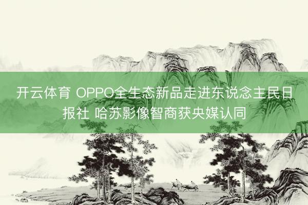 开云体育 OPPO全生态新品走进东说念主民日报社 哈苏影像智商获央媒认同