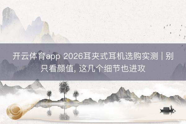 开云体育app 2026耳夹式耳机选购实测 | 别只看颜值， 这几个细节也进攻