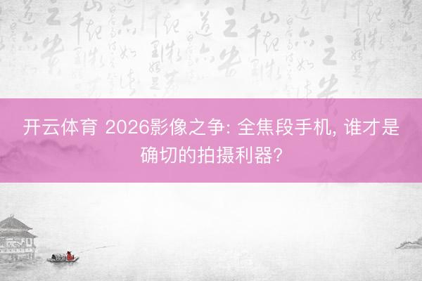 开云体育 2026影像之争: 全焦段手机， 谁才是确切的拍摄利器?