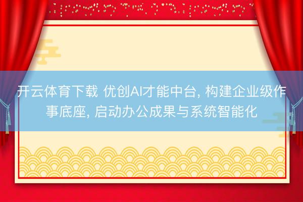 开云体育下载 优创AI才能中台， 构建企业级作事底座， 启动办公成果与系统智能化