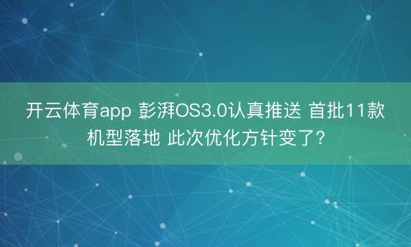 开云体育app 彭湃OS3.0认真推送 首批11款机型落地 此次优化方针变了?