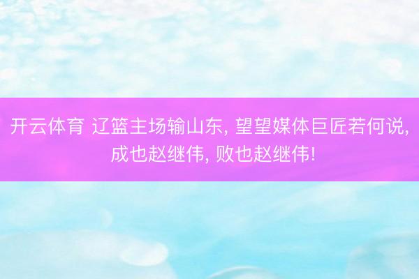 开云体育 辽篮主场输山东， 望望媒体巨匠若何说， 成也赵继伟， 败也赵继伟!