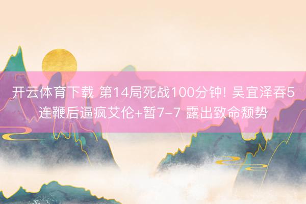 开云体育下载 第14局死战100分钟! 吴宜泽吞5连鞭后逼疯艾伦+暂7-7 露出致命颓势