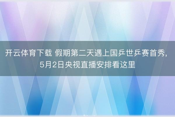 开云体育下载 假期第二天遇上国乒世乒赛首秀， 5月2日央视直播安排看这里