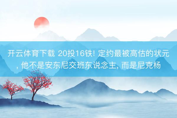开云体育下载 20投16铁! 定约最被高估的状元， 他不是安东尼交班东说念主， 而是尼克杨