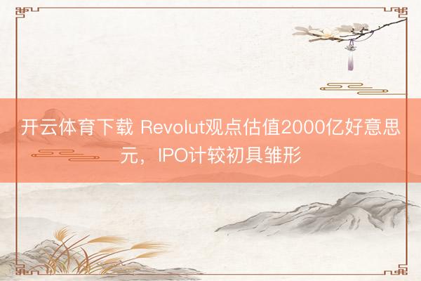开云体育下载 Revolut观点估值2000亿好意思元，IPO计较初具雏形