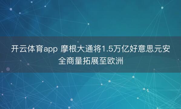 开云体育app 摩根大通将1.5万亿好意思元安全商量拓展至欧洲