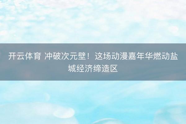 开云体育 冲破次元壁！这场动漫嘉年华燃动盐城经济缔造区
